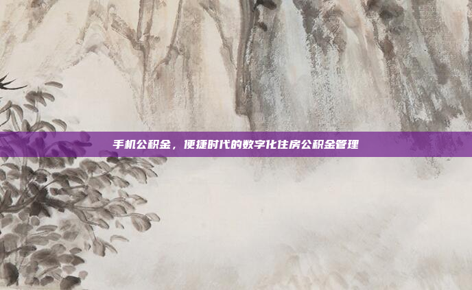 手机公积金，便捷时代的数字化住房公积金管理