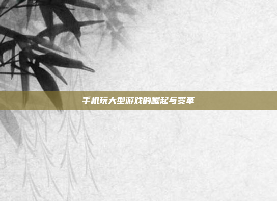 手机玩大型游戏的崛起与变革