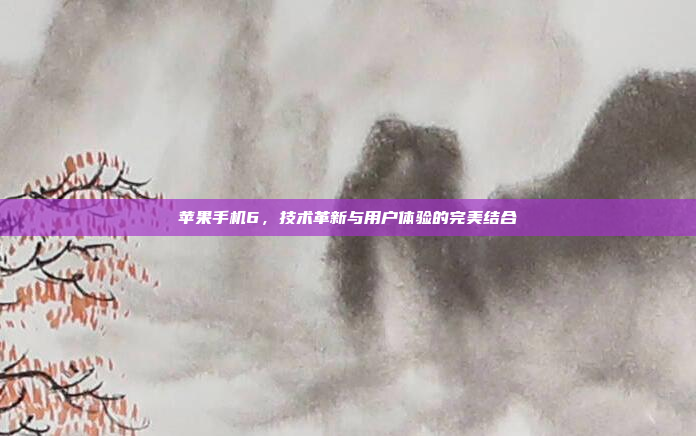 苹果手机6，技术革新与用户体验的完美结合