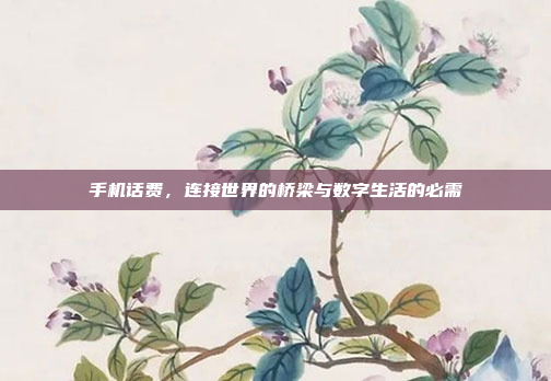 手机话费，连接世界的桥梁与数字生活的必需