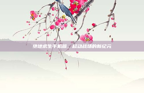 绝地求生手机版，移动战场的新纪元