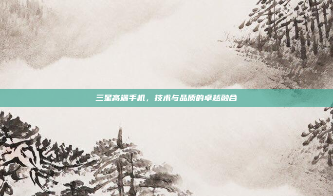 三星高端手机，技术与品质的卓越融合