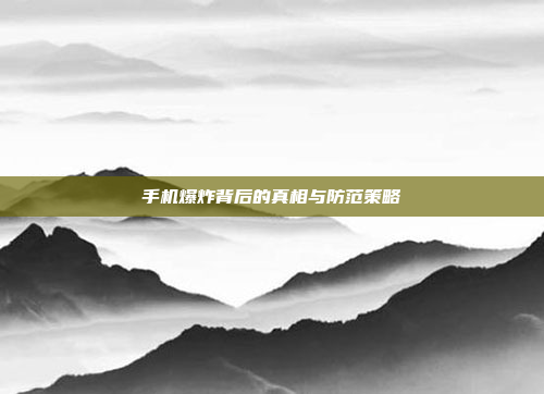 手机爆炸背后的真相与防范策略