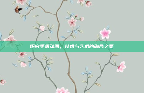 探究手机动画，技术与艺术的融合之美
