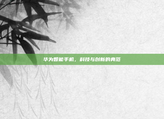华为智能手机，科技与创新的典范