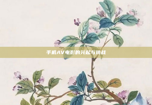 手机AV电影的兴起与挑战