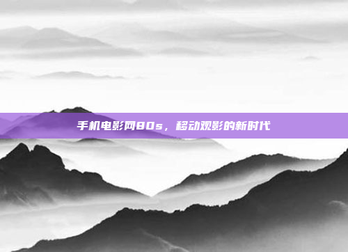 手机电影网80s，移动观影的新时代