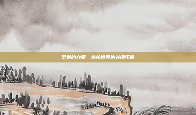 渠道的力量,连接世界的关键纽带