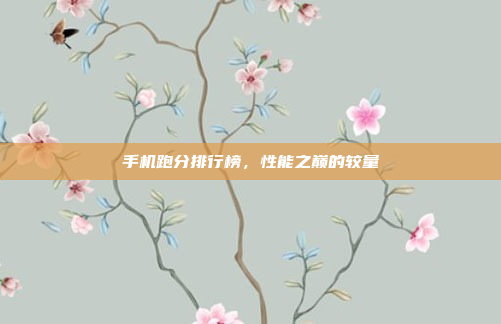 手机跑分排行榜,性能之巅的较量