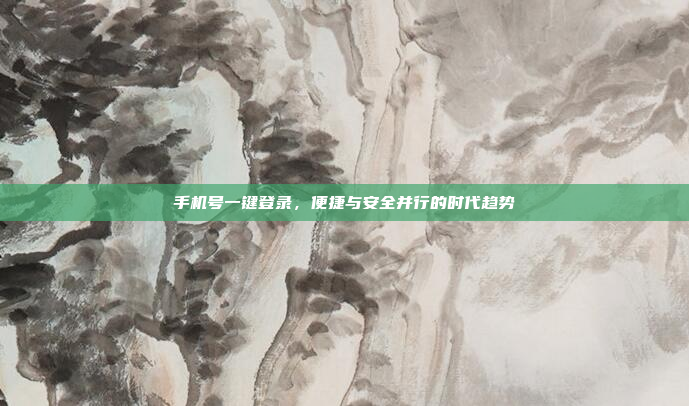 手机号一键登录,便捷与安全并行的时代趋势