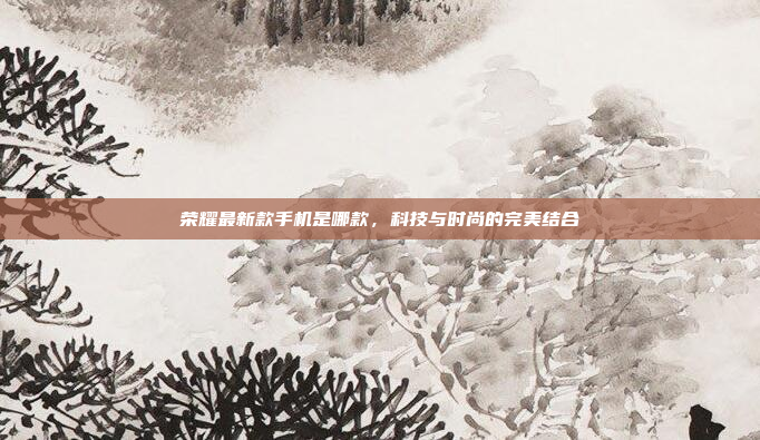 荣耀最新款手机是哪款,科技与时尚的完美结合