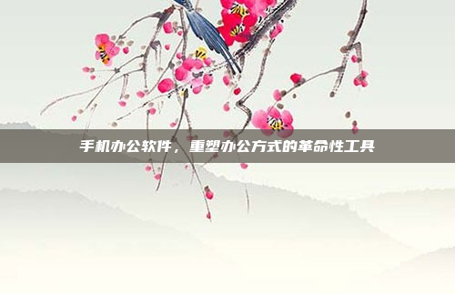 手机办公软件,重塑办公方式的革命性工具