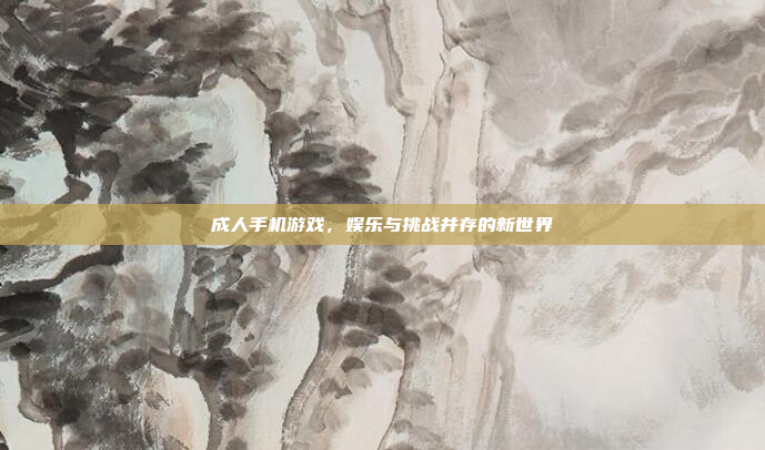 成人手机游戏,娱乐与挑战并存的新世界
