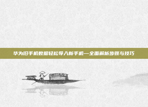 华为旧手机数据轻松导入新手机—全面解析步骤与技巧