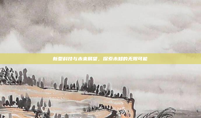 新型科技与未来展望,探索未知的无限可能