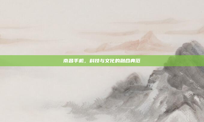 南昌手机,科技与文化的融合典范