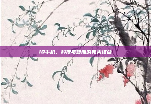 IQ手机,科技与智能的完美结合