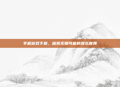 手机游戏下载,探索无限可能的娱乐世界