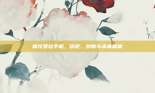 摩托罗拉手机,历史、创新与未来展望