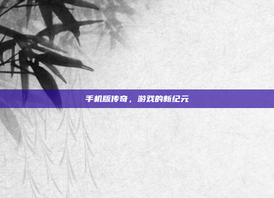 手机版传奇,游戏的新纪元