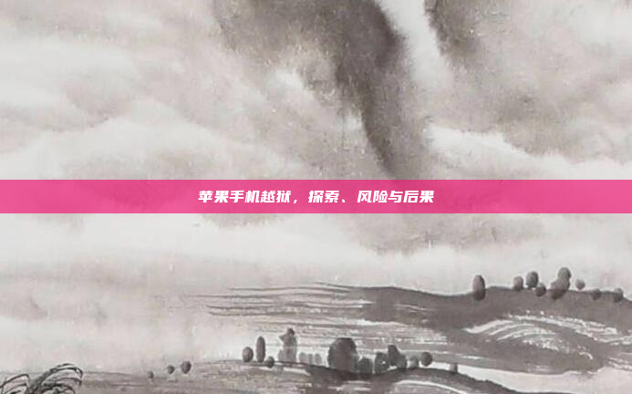 苹果手机越狱,探索、风险与后果