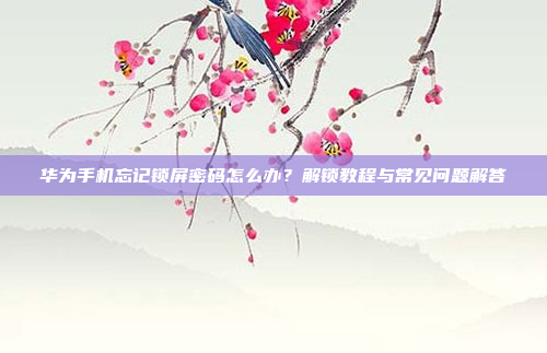 华为手机忘记锁屏密码怎么办?解锁教程与常见问题解答