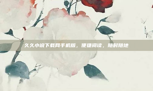 久久小说下载网手机版,便捷阅读,随时随地