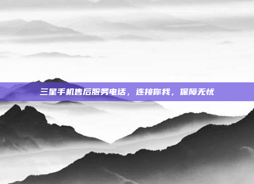 三星手机售后服务电话,连接你我,保障无忧