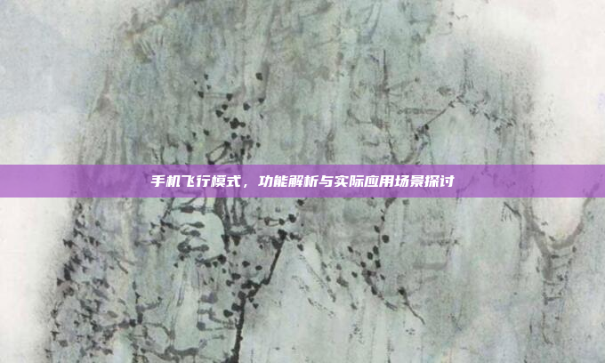 手机飞行模式,功能解析与实际应用场景探讨