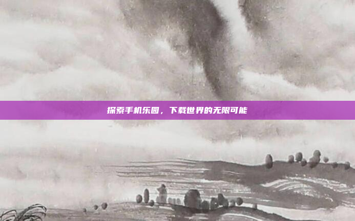 探索手机乐园,下载世界的无限可能