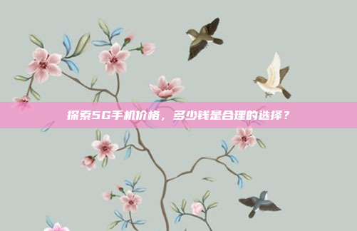 探索5G手机价格,多少钱是合理的选择?