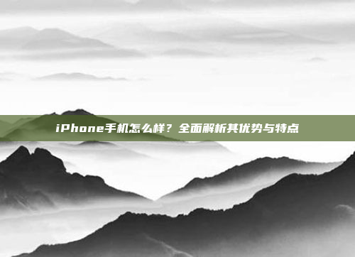 iPhone手机怎么样?全面解析其优势与特点