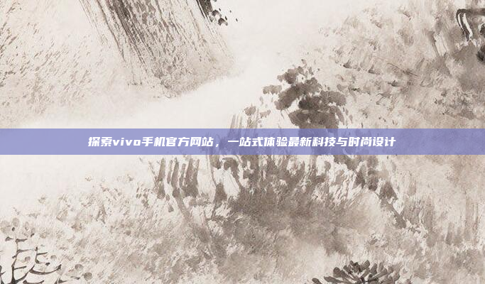 探索vivo手机官方网站,一站式体验最新科技与时尚设计