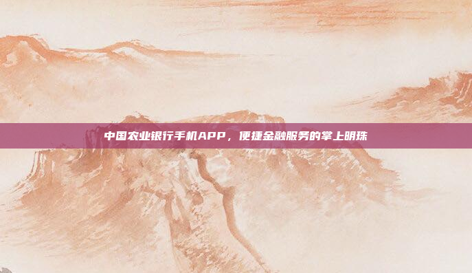 中国农业银行手机APP,便捷金融服务的掌上明珠