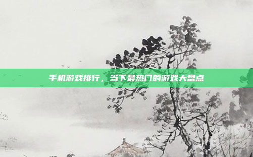 手机游戏排行,当下最热门的游戏大盘点