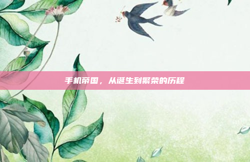 手机帝国,从诞生到繁荣的历程