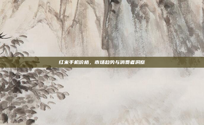 红米手机价格,市场趋势与消费者洞察