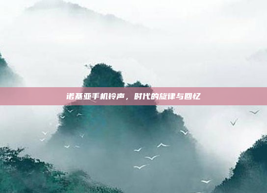 诺基亚手机铃声,时代的旋律与回忆