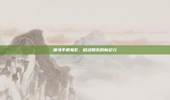 神马手机电影,移动娱乐的新纪元