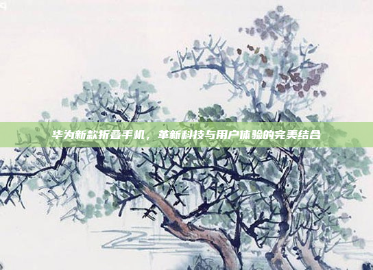 华为新款折叠手机,革新科技与用户体验的完美结合