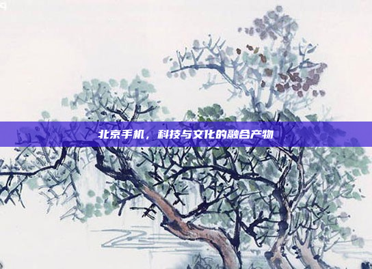 北京手机,科技与文化的融合产物