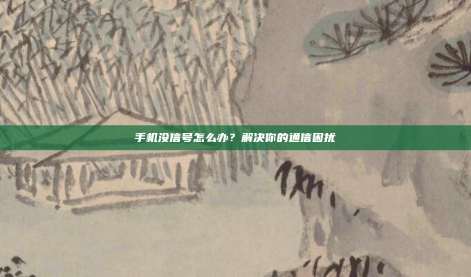 手机没信号怎么办?解决你的通信困扰
