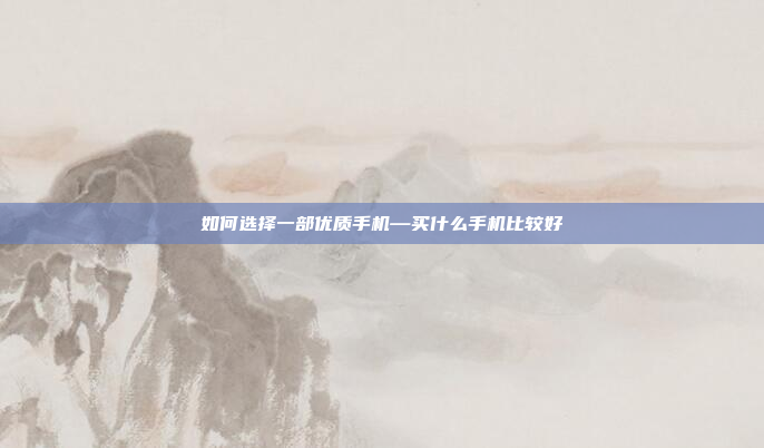 如何选择一部优质手机—买什么手机比较好