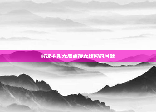 解决手机无法连接无线网的问题