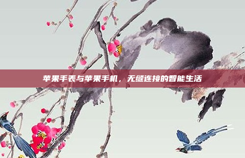 苹果手表与苹果手机,无缝连接的智能生活