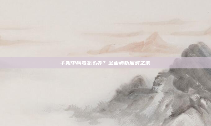 手机中病毒怎么办?全面解析应对之策