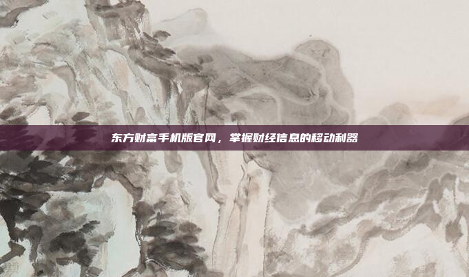 东方财富手机版官网,掌握财经信息的移动利器