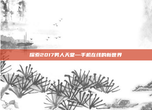 探索2017男人天堂—手机在线的新世界