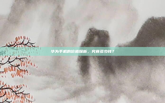 华为手机的价格探析,究竟多少钱?