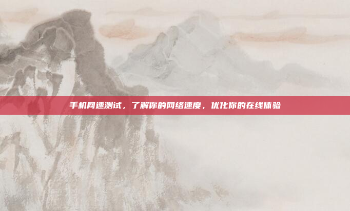 手机网速测试,了解你的网络速度,优化你的在线体验